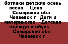 ботинки детские осень весна  › Цена ­ 500 - Самарская обл., Чапаевск г. Дети и материнство » Детская одежда и обувь   . Самарская обл.,Чапаевск г.